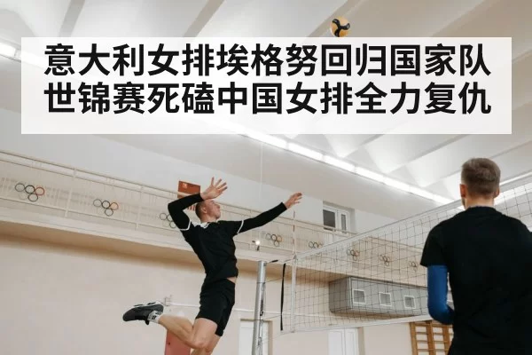 意大利女排埃格努回归国家队 世锦赛死磕中国女排全力复仇