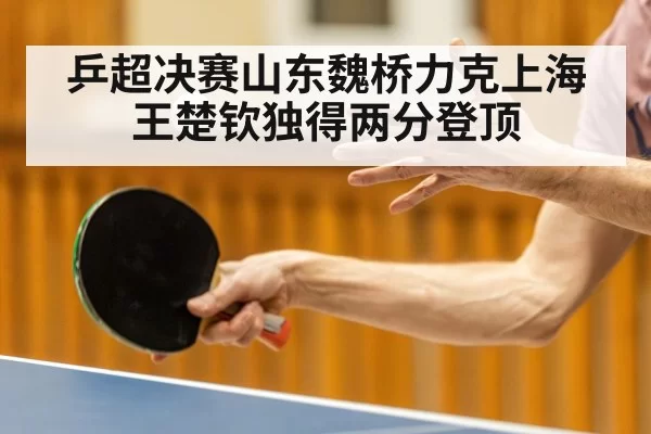 乒超决赛山东魏桥力克上海王楚钦独得两分登顶
