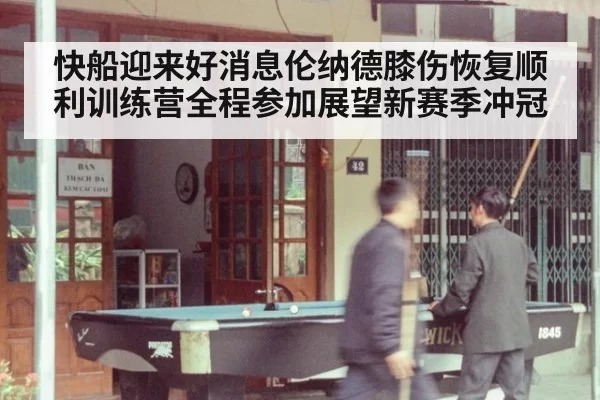 快船迎来好消息伦纳德膝伤恢复顺利训练营全程参加展望新赛季冲冠