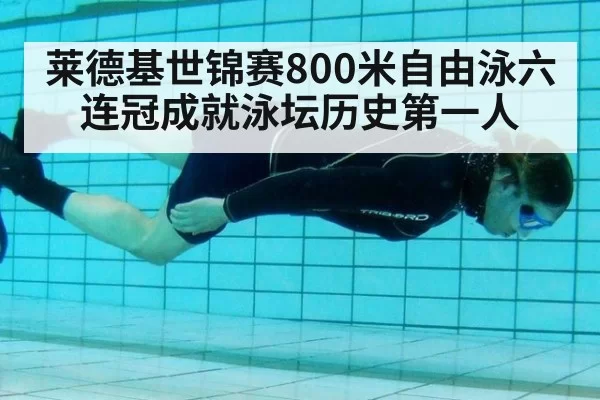 莱德基世锦赛800米自由泳六连冠成就泳坛历史第一人