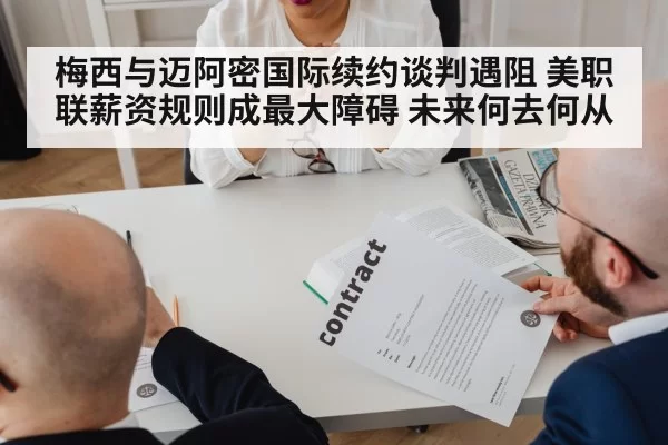 梅西与迈阿密国际续约谈判遇阻 美职联薪资规则成最大障碍 未来何去何从