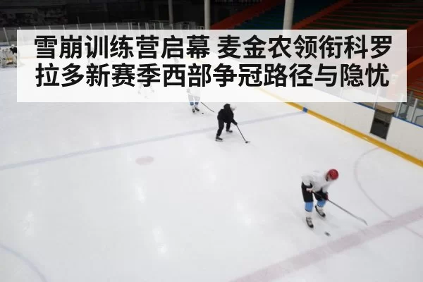 雪崩训练营启幕 麦金农领衔科罗拉多新赛季西部争冠路径与隐忧