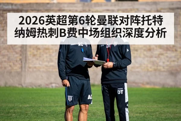 2026英超第6轮曼联对阵托特纳姆热刺B费中场组织深度分析