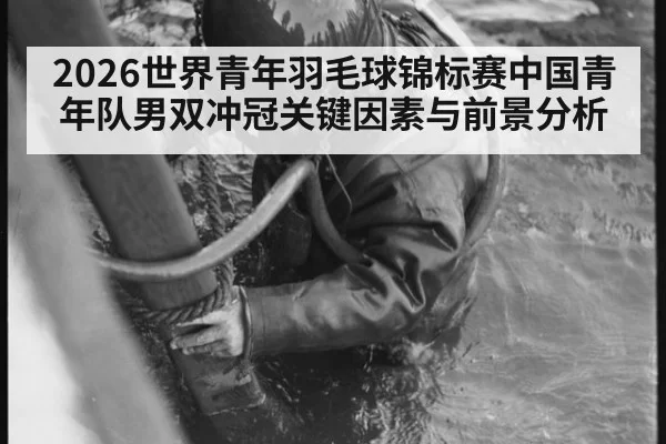 2026世界青年羽毛球锦标赛中国青年队男双冲冠关键因素与前景分析