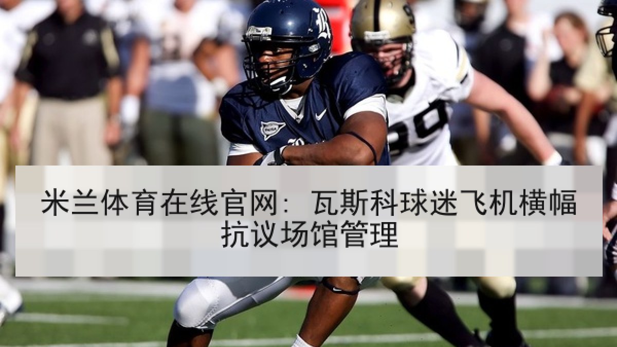 米兰体育在线官网: 瓦斯科球迷飞机横幅抗议场馆管理