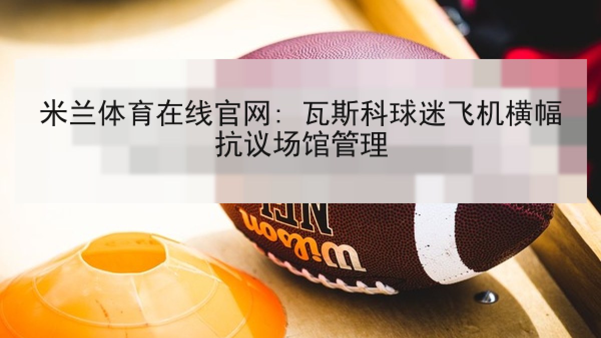 米兰体育在线官网: 瓦斯科球迷飞机横幅抗议场馆管理