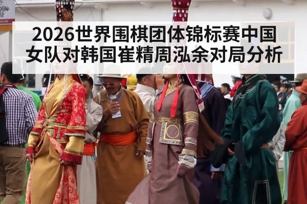 2026世界围棋团体锦标赛中国女队对韩国崔精周泓余对局分析